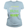 Image of MY BROKE SO NOW I'M A NURSE T SHIRT
